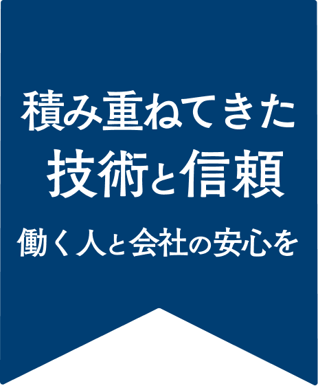 積み重ねてきた技術と信頼 働く人と会社の安心を