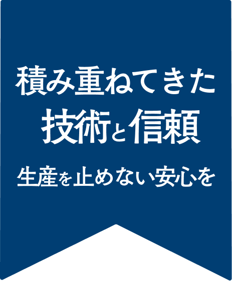 積み重ねてきた技術と信頼 生産を止めない安心を